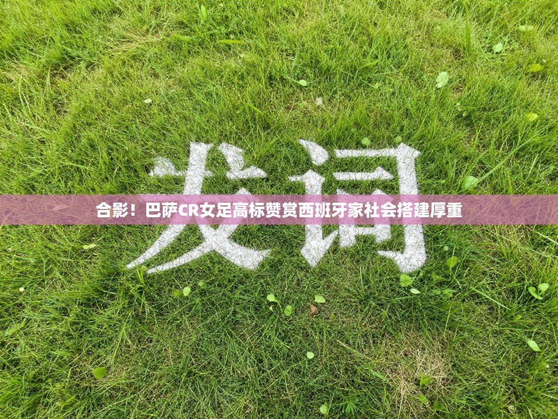 合影！巴萨CR女足高标赞赏西班牙家社会搭建厚重  第2张